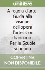 A regola d'arte. Guida alla visione dell'opera d'arte. Con dizionario. Per le Scuole superiori libro