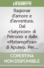 Ragionar d'amore e d'avventura. Dal «Satyricon» di Petronio e dalle «Metamorfosi» di Apuleio. Per i Licei e gli Ist. Magistrali libro