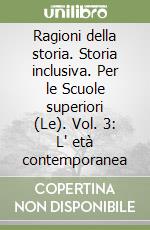 Ragioni della storia. Storia inclusiva. Per le Scuole superiori (Le). Vol. 3: L' età contemporanea libro