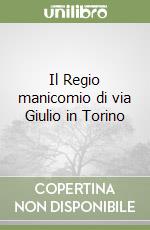 Il Regio manicomio di via Giulio in Torino