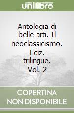 Antologia di belle arti. Il neoclassicismo. Ediz. trilingue. Vol. 2 libro