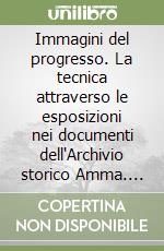 Immagini del progresso. La tecnica attraverso le esposizioni nei documenti dell'Archivio storico Amma. Ediz. illustrata libro