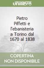 Pietro Piffetti e l'ebanisteria a Torino dal 1670 al 1838 libro