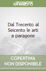 Dal Trecento al Seicento le arti a paragone libro