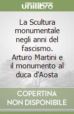 La Scultura monumentale negli anni del fascismo. Arturo Martini e il monumento al duca d'Aosta libro