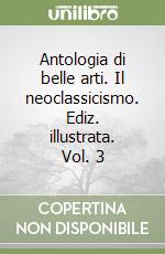 Antologia di belle arti. Il neoclassicismo. Ediz. illustrata. Vol. 3 libro