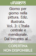 Giorno per giorno nella pittura. Ediz. illustrata. Vol. 3: L'Italia centrale e meridionale. Dal trecento al primo cinquecento libro