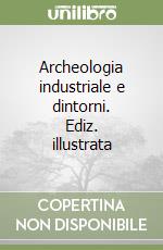 Archeologia industriale e dintorni. Ediz. illustrata libro