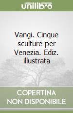 Vangi. Cinque sculture per Venezia. Ediz. illustrata libro