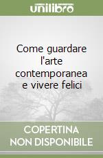 Come guardare l'arte contemporanea e vivere felici libro