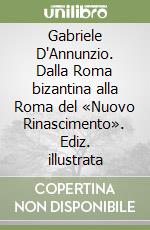 Gabriele D'Annunzio. Dalla Roma bizantina alla Roma del «Nuovo Rinascimento». Ediz. illustrata libro