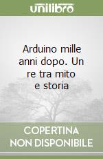 Arduino mille anni dopo. Un re tra mito e storia libro