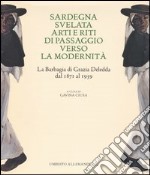 Sardegna svelata. Arti e riti di passaggio verso la modernità. La Barbagia di Grazia Deledda dal 1871 al 1959. Ediz. illustrata libro