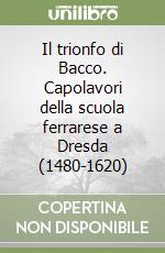 Il trionfo di Bacco. Capolavori della scuola ferrarese a Dresda (1480-1620) libro