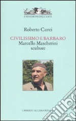 Civilissimo e barbaro. Marcello Mascherini scultore. Ediz. illustrata