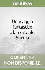 Un viaggio fantastico alla corte dei Savoia libro