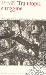 Tra utopia e ruggine. Paesaggi dell'ingegneria dal Settecento a oggi libro