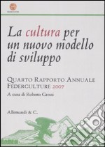 La cultura per un nuovo modello di sviluppo. Quarto rapporto annuale Federculture 2007