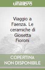 Viaggio a Faenza. Le ceramiche di Giosetta Fioroni libro