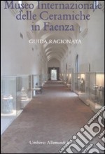 Museo internazionale delle ceramiche di Faenza. Guida ragionata. Ediz. illustrata libro