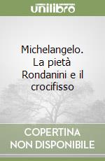 Michelangelo. La pietà Rondanini e il crocifisso