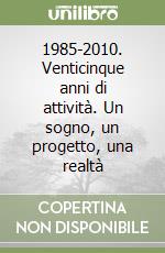 1985-2010. Venticinque anni di attività. Un sogno, un progetto, una realtà libro