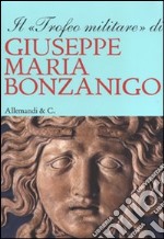 Il «trofeo militare» di Giuseppe Maria Bonzanigo. Ediz. illustrata libro