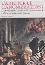 L'arte per le canonizzazioni. L'attività artistica intorno alle canonizzazioni e alle beatificazioni del Seicento. Ediz. illustrata