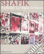 Shafik. Archetipi. Le origini del futuro. Catalogo della mostra (Milano, 20 gennaio-27 febbraio 2011). Ediz. italiana e inglese