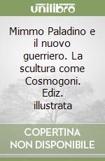 Mimmo Paladino e il nuovo guerriero. La scultura come Cosmogoni. Ediz. illustrata libro