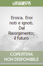 Eroica. Eroi noti e ignoti. Dal Risorgimento; il futuro libro