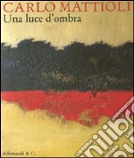 Carlo Mattioli. Una luce d'ombra. Catalogo della mostra (Città del Vaticano, 15 settembre-13 novembre 2011) libro