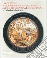 Capolavori della maiolica castellana dal '500 al terzo fuoco. La collezione Matricardi. Catalogo della mostra (Teramo, 2 aprile-31 ottobre 2012). Ediz. illustrata libro