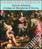 La bellezza inquieta. Arte in Abruzzo al tempo di Margherita d'Austria. Ediz. illustrata libro