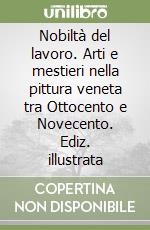Nobiltà del lavoro. Arti e mestieri nella pittura veneta tra Ottocento e Novecento. Ediz. illustrata