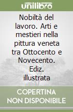 Nobiltà del lavoro. Arti e mestieri nella pittura veneta tra Ottocento e Novecento. Ediz. illustrata libro