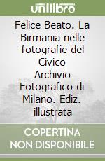 Felice Beato. La Birmania nelle fotografie del Civico Archivio Fotografico di Milano. Ediz. illustrata libro