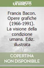 Francis Bacon. Opere grafiche (1966-1991). La visione della condizione umana. Ediz. illustrata