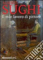 Alberto Sughi. Il mio lavoro di pittore. Ediz. illustrata libro