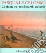 Pasquale Celommi. La pittura tra rotte di scambi culturali. Ediz. illustrata libro