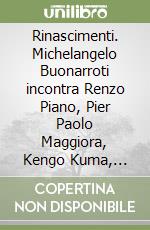 Rinascimenti. Michelangelo Buonarroti incontra Renzo Piano, Pier Paolo Maggiora, Kengo Kuma, Claudio Silvestrin e Cino Zucchi libro