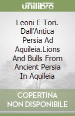 Leoni E Tori. Dall'Antica Persia Ad Aquileia.Lions And Bulls From Ancient Persia In Aquileia libro