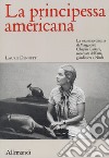 La principessa americana. La vita straordinaria di Marguerite Chapin Caetani, mecenate dell'arte, giardiniera a Ninfa libro