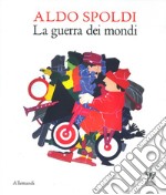 Aldo Spoldi. La guerra dei mondi. Catalogo della mostra (Milano, 13 aprile-21 maggio). Ediz. bilingue