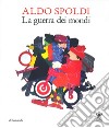 Aldo Spoldi. La guerra dei mondi. Catalogo della mostra (Milano, 13 aprile-21 maggio). Ediz. bilingue libro di Fiz A. (cur.)