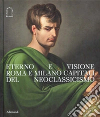 Eterno e visione. Roma e Milano capitali del Neoclassicismo. Catalogo della mostra (Milano, 28 novembre 2025-6 aprile 2026). Ediz. a colori libro