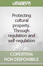 Protecting cultural property. Through regulation and self-regulation libro