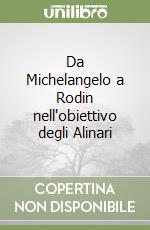 Da Michelangelo a Rodin nell'obiettivo degli Alinari libro