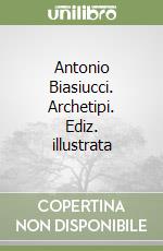 Antonio Biasiucci. Archetipi. Ediz. illustrata libro