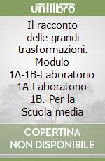 Il racconto delle grandi trasformazioni. Modulo 1A-1B-Laboratorio 1A-Laboratorio 1B. Per la Scuola media libro